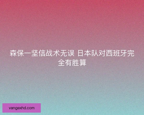 森保一坚信战术无误 日本队对西班牙完全有胜算 森保一坚信战术无误 日本队对西班牙完全有胜算