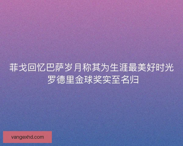 菲戈回忆巴萨岁月称其为生涯最美好时光 罗德里金球奖实至名归 菲戈回忆巴萨岁月称其为生涯最美好时光 罗德里金球奖实至名归