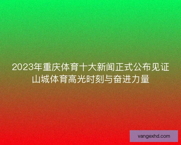 2023年重庆体育十大新闻正式公布见证山城体育高光时刻与奋进力量 2023年重庆体育十大新闻正式公布见证山城体育高光时刻与奋进力量