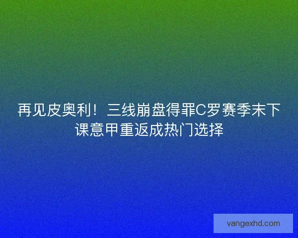 再见皮奥利!三线崩盘得罪C罗赛季末下课意甲重返成热门选择 再见皮奥利!三线崩盘得罪C罗赛季末下课意甲重返成热门选择
