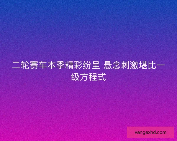 二轮赛车本季精彩纷呈 悬念刺激堪比一级方程式 二轮赛车本季精彩纷呈 悬念刺激堪比一级方程式