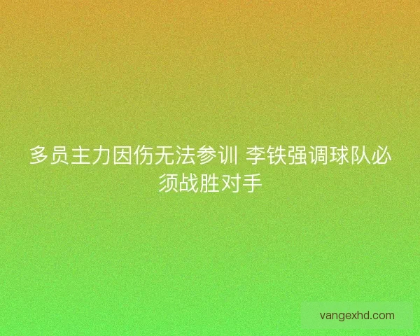 多员主力因伤无法参训 李铁强调球队必须战胜对手 多员主力因伤无法参训 李铁强调球队必须战胜对手
