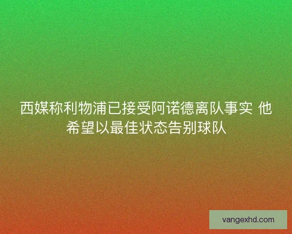 西媒称利物浦已接受阿诺德离队事实 他希望以最佳状态告别球队 西媒称利物浦已接受阿诺德离队事实 他希望以最佳状态告别球队