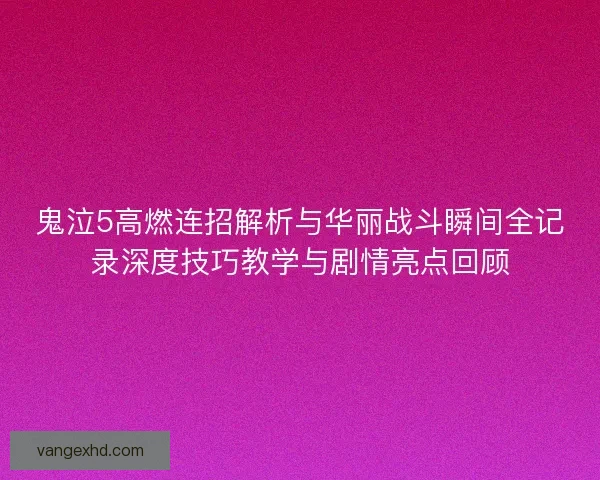 鬼泣5高燃连招解析与华丽战斗瞬间全记录深度技巧教学与剧情亮点回顾 鬼泣5高燃连招解析与华丽战斗瞬间全记录深度技巧教学与剧情亮点回顾