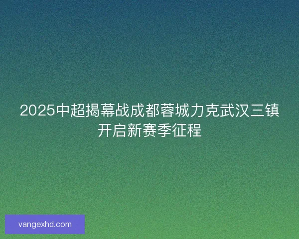 2025中超揭幕战成都蓉城力克武汉三镇开启新赛季征程 2025中超揭幕战成都蓉城力克武汉三镇开启新赛季征程