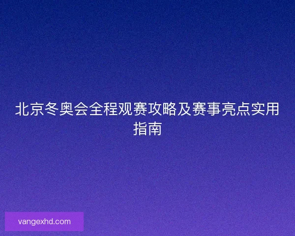 北京冬奥会全程观赛攻略及赛事亮点实用指南 北京冬奥会全程观赛攻略及赛事亮点实用指南