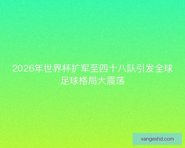 2026年世界杯扩军至四十八队引发全球足球格局大震荡 2026年世界杯扩军至四十八队引发全球足球格局大震荡