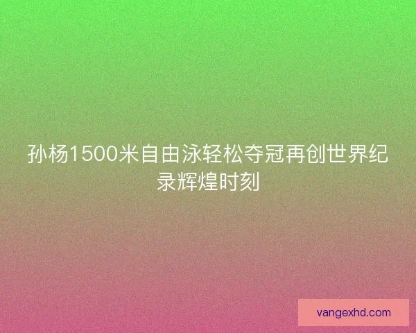 孙杨1500米自由泳轻松夺冠再创世界纪录辉煌时刻 孙杨1500米自由泳轻松夺冠再创世界纪录辉煌时刻