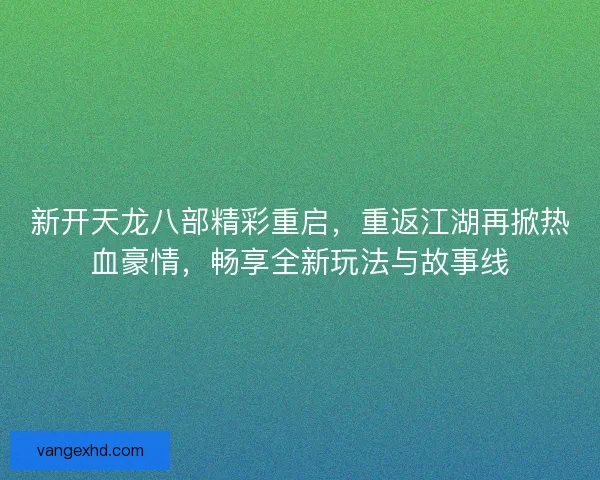 新开天龙八部精彩重启，重返江湖再掀热血豪情，畅享全新玩法与故事线