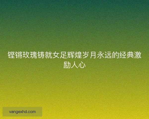 铿锵玫瑰铸就女足辉煌岁月永远的经典激励人心 铿锵玫瑰铸就女足辉煌岁月永远的经典激励人心