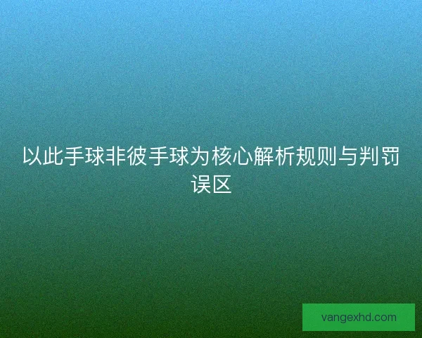 以此手球非彼手球为核心解析规则与判罚误区 以此手球非彼手球为核心解析规则与判罚误区