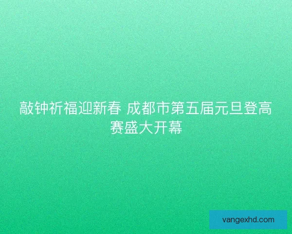 敲钟祈福迎新春 成都市第五届元旦登高赛盛大开幕 敲钟祈福迎新春 成都市第五届元旦登高赛盛大开幕